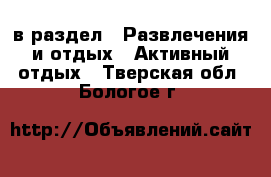  в раздел : Развлечения и отдых » Активный отдых . Тверская обл.,Бологое г.